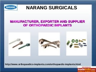NARANG SURGICALSNARANG SURGICALS
http://www.orthopaedics-implants.com/orthopaedic-implants.html
MANUFACTURER, EXPORTER AND SUPPLIERMANUFACTURER, EXPORTER AND SUPPLIER
OF ORTHOPAEDIC IMPLANTSOF ORTHOPAEDIC IMPLANTS
 