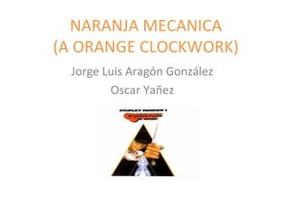 NARANJA MECANICA (A ORANGE CLOCKWORK) Jorge Luis Aragón González Oscar Yañez 