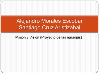 Alejandro Morales Escobar
 Santiago Cruz Aristizabal
Misión y Visión (Proyecto de las naranjas)
 