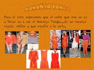 Para el 2012 esperamos que el color que más se va  a llevar va a ser el Naranja Tango...Es un naranja  rojizo, chillón y que resalta a la vista. NARANJA TANGO 