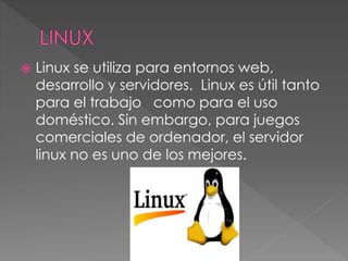  Linux se utiliza para entornos web,
desarrollo y servidores. Linux es útil tanto
para el trabajo como para el uso
doméstico. Sin embargo, para juegos
comerciales de ordenador, el servidor
linux no es uno de los mejores.
 