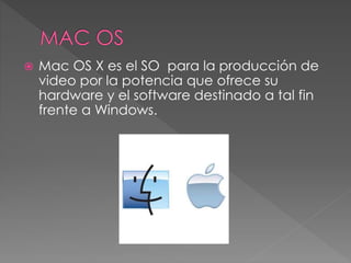  Mac OS X es el SO para la producción de
video por la potencia que ofrece su
hardware y el software destinado a tal fin
frente a Windows.
 