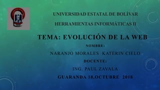 UNIVERSIDAD ESTATALDE BOLÍVAR
HERRAMIENTAS INFORMÁTICAS II
TEMA: EVOLUCIÓN DE LA WEB
NOMBRE:
NARANJO MORALES KATERIN CIELO
DOCENTE:
ING. PAUL ZAVALA
GUARANDA 18,OCTUBRE 2018
 
