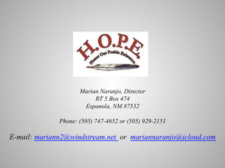  
	
  
	
  
	
  
	
  
	
  
	
  
	
  
Marian Naranjo, Director
RT 5 Box 474
Espanola, NM 87532
Phone: (505) 747-4652 or (505) 929-2151

E-mail: mariann2@windstream.net or mariannaranjo@icloud.com

 