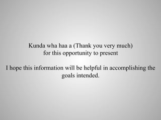Kunda wha haa a (Thank you very much)
for this opportunity to present
I hope this information will be helpful in accomplishing the
goals intended.

 