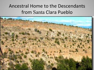 Ancestral	
  Home	
  to	
  the	
  Descendants	
  
from	
  Santa	
  Clara	
  Pueblo	
  

 