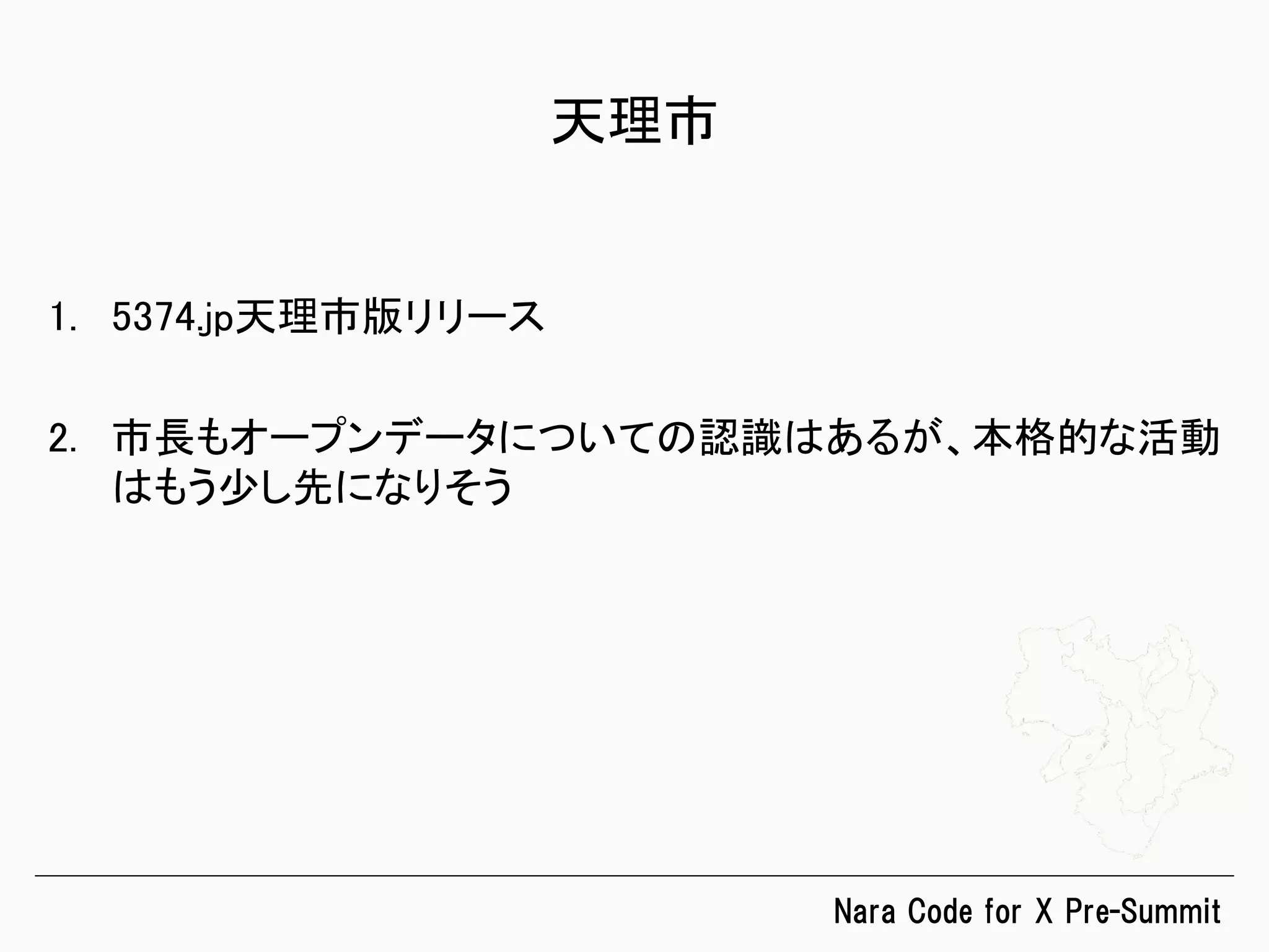 Nara  Code  for  X  Pre-Summit
天理市	
1.  5374.jp天理市版リリース	
2.  市長もオープンデータについての認識はあるが、本格的な活動
はもう少し先になりそう	
 