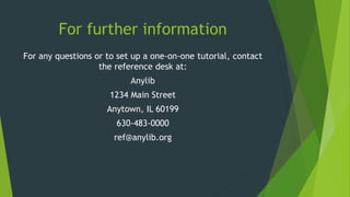 For further information
For any questions or to set up a one-on-one tutorial, contact
the reference desk at:
Anylib
1234 Main Street
Anytown, IL 60199
630-483-0000
ref@anylib.org
 