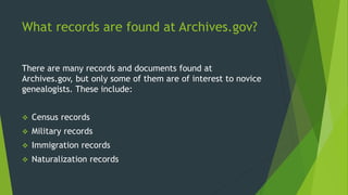 What records are found at Archives.gov?
There are many records and documents found at
Archives.gov, but only some of them are of interest to novice
genealogists. These include:
 Census records
 Military records
 Immigration records
 Naturalization records
 