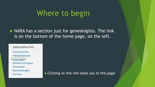 Where to begin
 NARA has a section just for genealogists. The link
is on the bottom of the home page, on the left.
Clicking on this link takes you to this page:
 