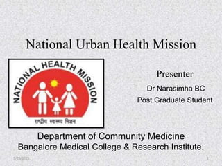National Urban Health Mission
Presenter
Dr Narasimha BC
Post Graduate Student
Department of Community Medicine
Bangalore Medical College & Research Institute.
5/29/2015 1
 