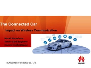 HUAWEI TECHNOLOGIES CO., LTD.
The Connected Car
Impact on Wireless Communication
Murali Narasimha
Senior Staff Engineer
Huawei Technologies
 