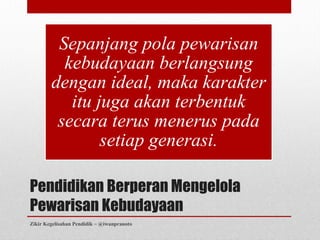 Sepanjang pola pewarisan
          kebudayaan berlangsung
        dengan ideal, maka karakter
           itu juga akan terbentuk
         secara terus menerus pada
                setiap generasi.

Pendidikan Berperan Mengelola
Pewarisan Kebudayaan
Zikir Kegelisahan Pendidik ~ @iwanpranoto
 