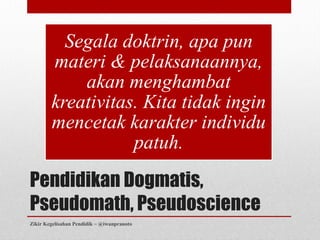 Segala doktrin, apa pun
        materi & pelaksanaannya,
            akan menghambat
        kreativitas. Kita tidak ingin
        mencetak karakter individu
                   patuh.
Pendidikan Dogmatis,
Pseudomath, Pseudoscience
Zikir Kegelisahan Pendidik ~ @iwanpranoto
 