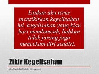 Izinkan aku terus
           menzikirkan kegelisahan
          ini, kegelisahan yang kian
           hari membuncah, bahkan
                tidak jarang juga
            mencekam diri sendiri.


Zikir Kegelisahan
Zikir Kegelisahan Pendidik ~ @iwanpranoto
 
