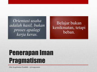 Orientasi usaha
                                              Belajar bukan
adalah hasil, bukan
                                            kenikmatan, tetapi
  proses apalagi
                                                 beban.
   kerja keras.



Penerapan Iman
Pragmatisme
Zikir Kegelisahan Pendidik ~ @iwanpranoto
 