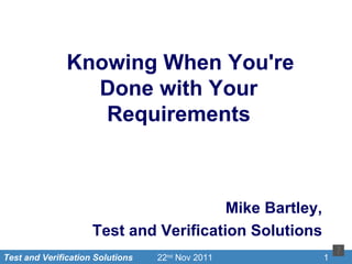 Knowing When You're
                 Done with Your
                  Requirements



                                        Mike Bartley,
                     Test and Verification Solutions
Test and Verification Solutions   22nd Nov 2011         1
 