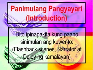 Panimulang Pangyayari
(Introduction)
Dito ipinapakita kung paano
sinimulan ang kuwento.
(Flashback scenes, Narrator at
Daloy ng kamalayan)
 