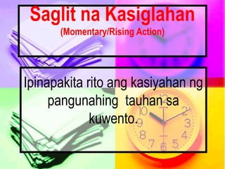 Saglit na Kasiglahan
(Momentary/Rising Action)
Ipinapakita rito ang kasiyahan ng
pangunahing tauhan sa
kuwento.
 