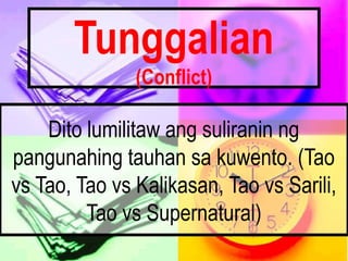 Tunggalian
(Conflict)
Dito lumilitaw ang suliranin ng
pangunahing tauhan sa kuwento. (Tao
vs Tao, Tao vs Kalikasan, Tao vs Sarili,
Tao vs Supernatural)
 