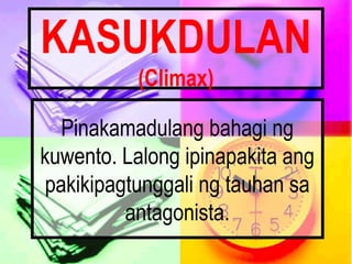 KASUKDULAN
(Climax)
Pinakamadulang bahagi ng
kuwento. Lalong ipinapakita ang
pakikipagtunggali ng tauhan sa
antagonista.
 