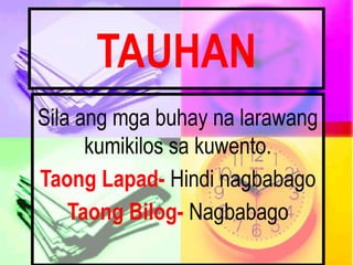 TAUHAN
Sila ang mga buhay na larawang
kumikilos sa kuwento.
Taong Lapad- Hindi nagbabago
Taong Bilog- Nagbabago
 