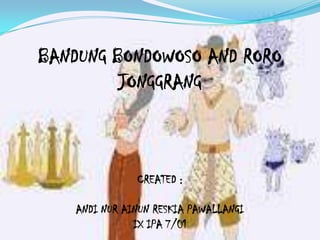 BANDUNG BONDOWOSO AND RORO JONGGRANG CREATED : ANDI NUR AINUN RESKIA PAWALLANGI IX IPA 7/01 