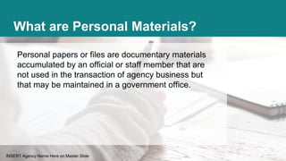 INSERT Agency Name Here on Master Slide
What are Personal Materials?
Personal papers or files are documentary materials
ac...