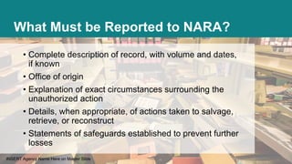 INSERT Agency Name Here on Master Slide
What Must be Reported to NARA?
• Complete description of record, with volume and d...