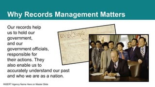 INSERT Agency Name Here on Master Slide
Why Records Management Matters
Our records help
us to hold our
government,
and our...