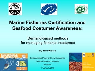 Marine Fisheries Certification and
 Seafood Costumer Awareness:

         Demand-based methods
     for managing fisheries resources

                    By: Nara Wisesa


          Environmental Policy and Law Conference
                Central European University
                         Budapest
                     17 January 2009
 