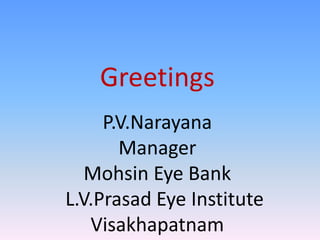 Greetings
P.V.Narayana
Manager
Mohsin Eye Bank
L.V.Prasad Eye Institute
Visakhapatnam
 