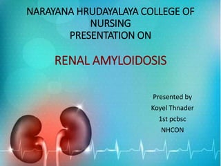 NARAYANA HRUDAYALAYA COLLEGE OF
NURSING
PRESENTATION ON
RENAL AMYLOIDOSIS
Presented by
Koyel Thnader
1st pcbsc
NHCON
 