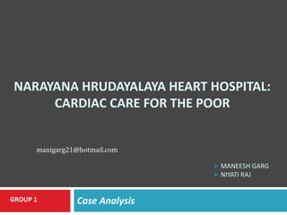 NARAYANA HRUDAYALAYA HEART HOSPITAL:
CARDIAC CARE FOR THE POOR
manigarg21@gmail.com
 MANEESH GARG

GROUP 1

Case Analysis

 