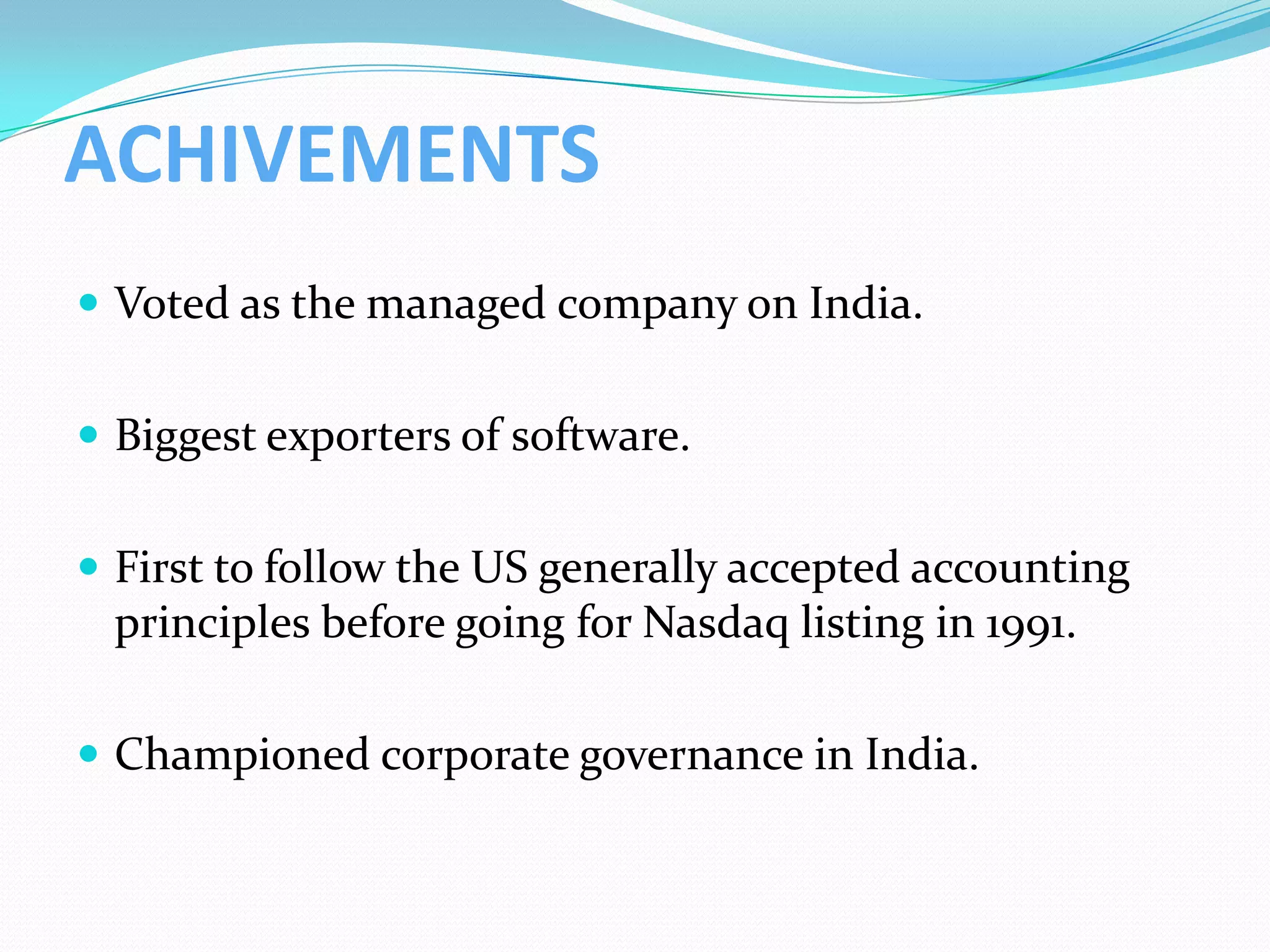 ACHIVEMENTS
 Voted as the managed company on India.


 Biggest exporters of software.


 First to follow the US generally accepted accounting
 principles before going for Nasdaq listing in 1991.

 Championed corporate governance in India.
 