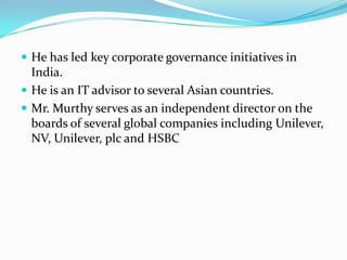  He has led key corporate governance initiatives in
  India.
 He is an IT advisor to several Asian countries.
 Mr. Murthy serves as an independent director on the
  boards of several global companies including Unilever,
  NV, Unilever, plc and HSBC
 