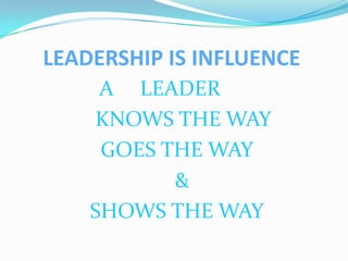 LEADERSHIP IS INFLUENCE
     A LEADER
    KNOWS THE WAY
     GOES THE WAY
           &
    SHOWS THE WAY
 