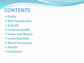 CONTENTS
 Profile
 Brief Introduction
 Early life
 Corporate profile
 Vision and Mission
 Leadership Style
 Reason for success
 Awards
 Conclusion
 