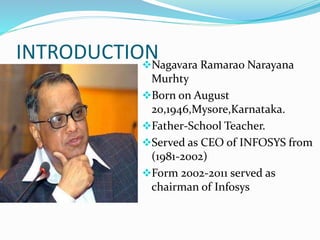 INTRODUCTIONNagavara Ramarao Narayana
Murhty
Born on August
20,1946,Mysore,Karnataka.
Father-School Teacher.
Served as CEO of INFOSYS from
(1981-2002)
Form 2002-2011 served as
chairman of Infosys
 