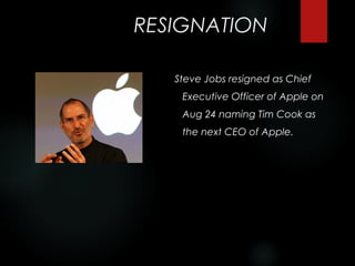 RESIGNATION

   Steve Jobs resigned as Chief
    Executive Officer of Apple on
    Aug 24 naming Tim Cook as
    the next CEO of Apple.
 