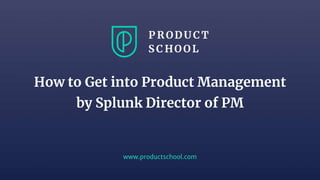 www.productschool.com
How to Get into Product Management
by Splunk Director of PM
 