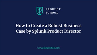 www.productschool.com
How to Create a Robust Business
Case by Splunk Product Director
 
