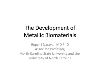 The Development of
Metallic Biomaterials
Roger J Narayan MD PhD
Associate Professor,
North Carolina State University and the
University of North Carolina
 