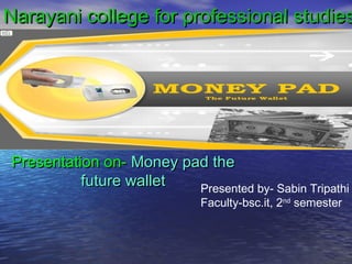 Narayani college for professional studies

Presentation on- Money pad the
future wallet
Presented by- Sabin Tripathi
Faculty-bsc.it, 2nd semester

 