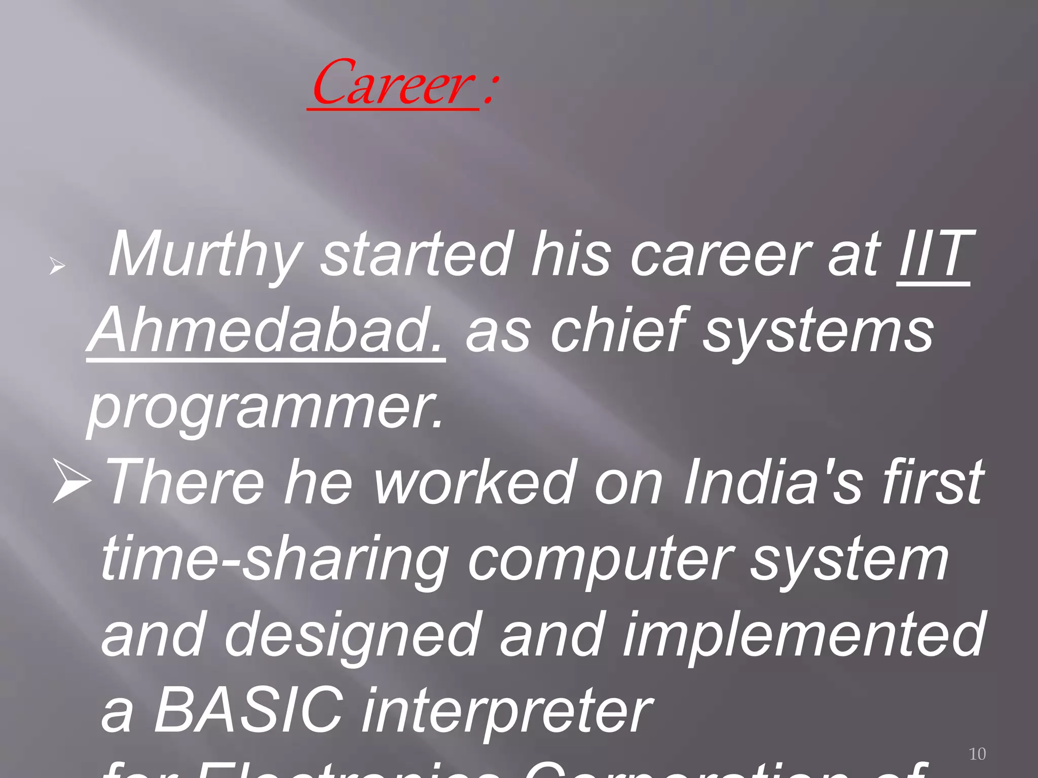 Career :
 Murthy started his career at IIT
Ahmedabad. as chief systems
programmer.
There he worked on India's first
time-sharing computer system
and designed and implemented
a BASIC interpreter 10
 