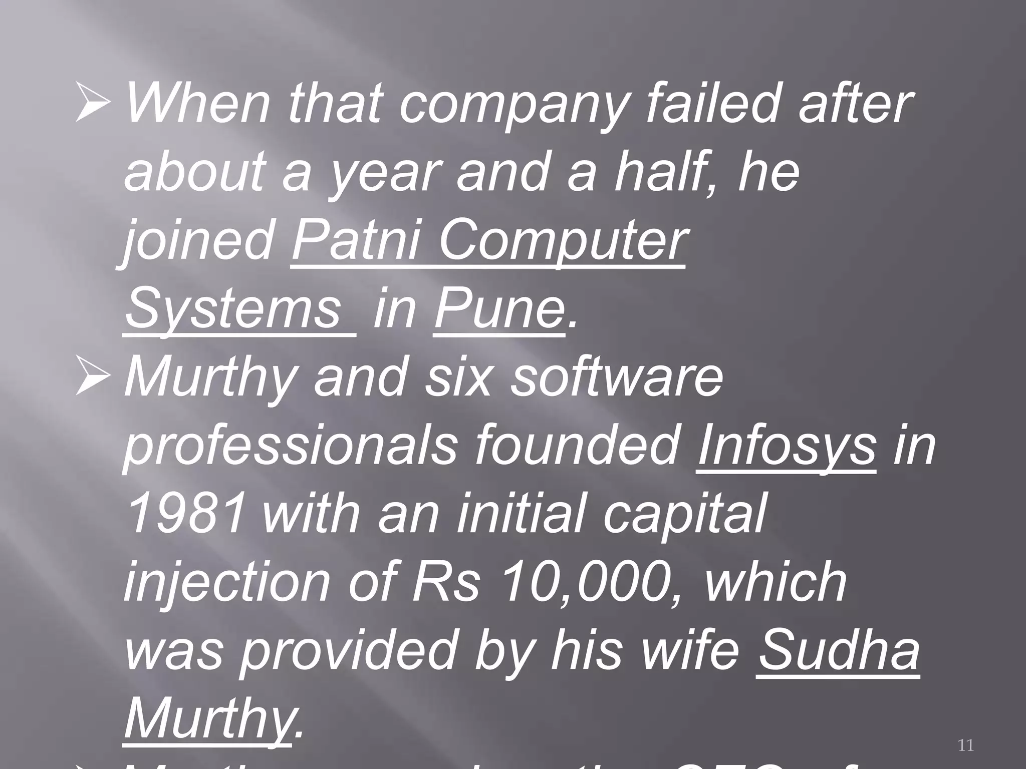 When that company failed after
about a year and a half, he
joined Patni Computer
Systems in Pune.
Murthy and six software
professionals founded Infosys in
1981 with an initial capital
injection of Rs 10,000, which
was provided by his wife Sudha
Murthy. 11
 