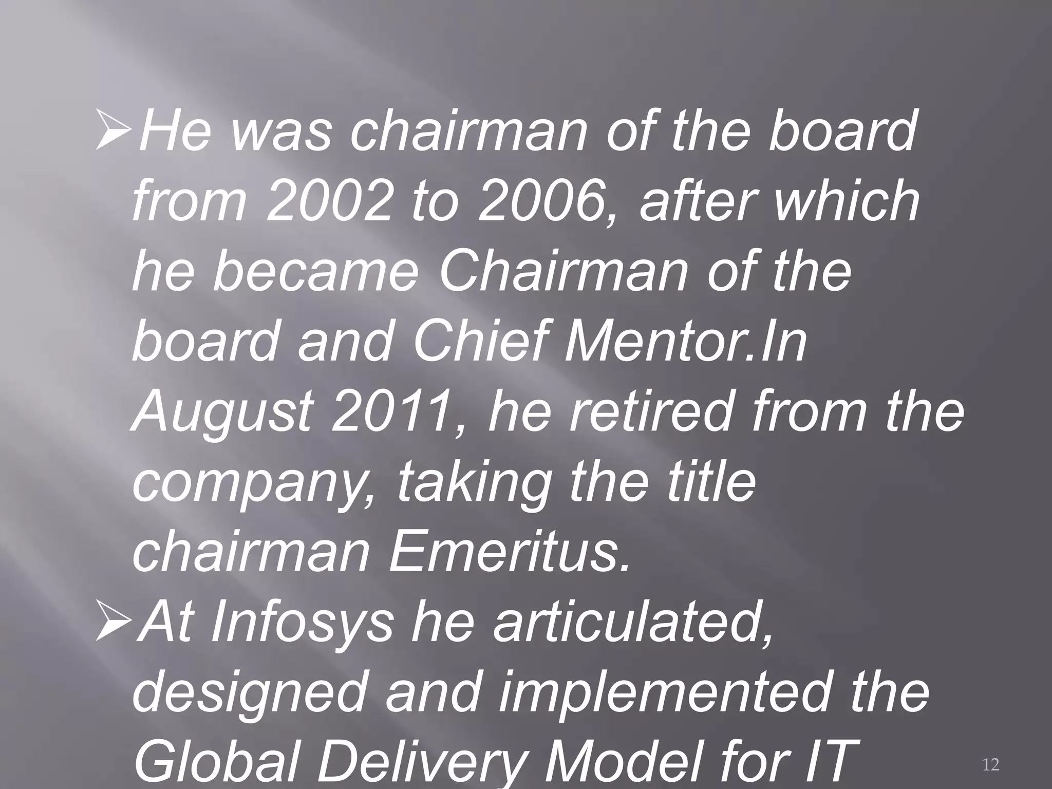 He was chairman of the board
from 2002 to 2006, after which
he became Chairman of the
board and Chief Mentor.In
August 2011, he retired from the
company, taking the title
chairman Emeritus.
At Infosys he articulated,
designed and implemented the
Global Delivery Model for IT 12
 