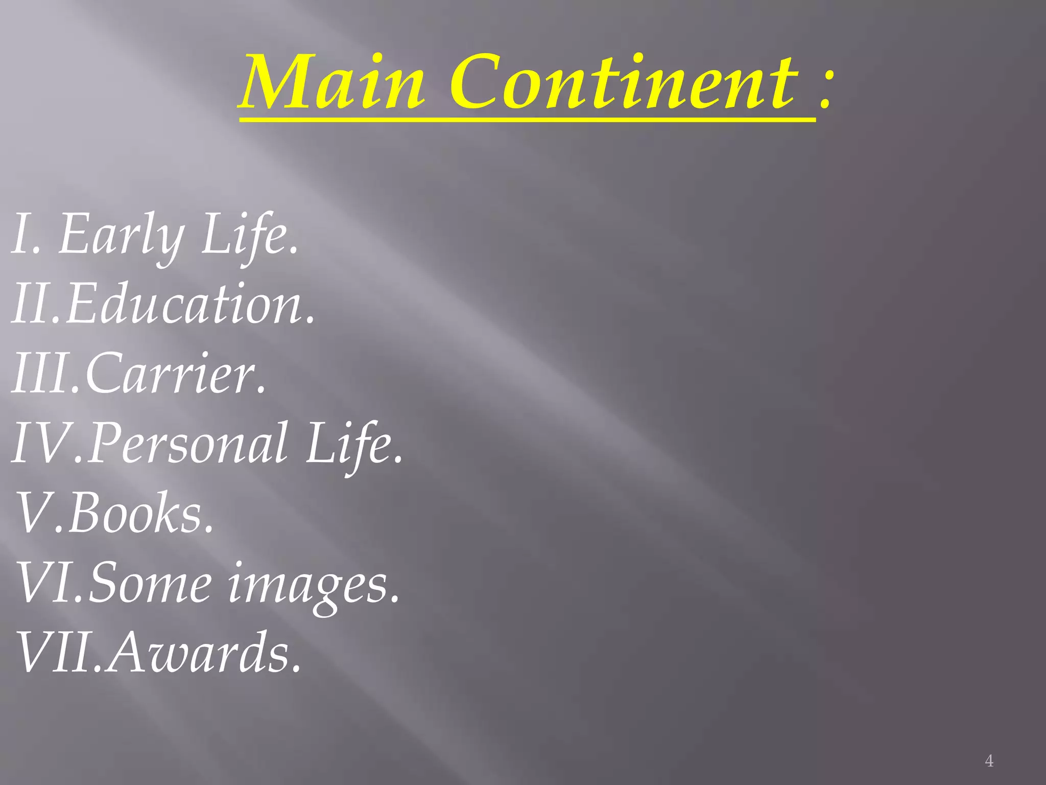 4
Main Continent :
I. Early Life.
II.Education.
III.Carrier.
IV.Personal Life.
V.Books.
VI.Some images.
VII.Awards.
 