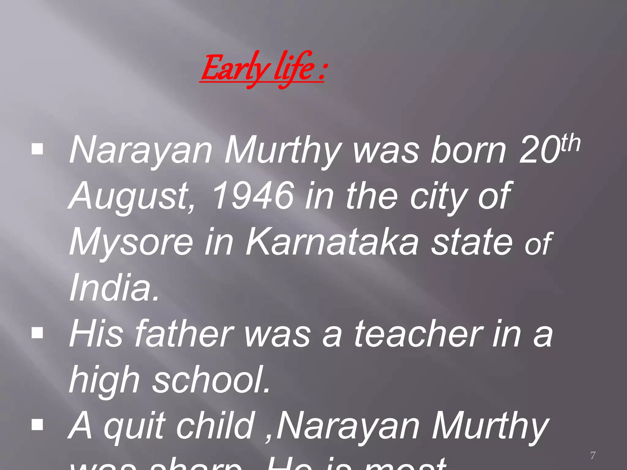 Early life:
 Narayan Murthy was born 20th
August, 1946 in the city of
Mysore in Karnataka state of
India.
 His father was a teacher in a
high school.
 A quit child ,Narayan Murthy
7
 
