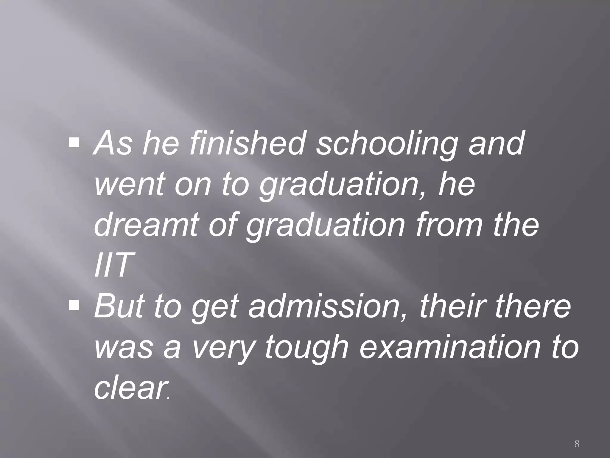  As he finished schooling and
went on to graduation, he
dreamt of graduation from the
IIT
 But to get admission, their there
was a very tough examination to
clear.
8
 